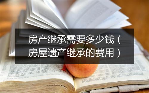 房产继承需要多少钱（房屋遗产继承的费用）