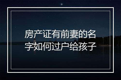 房产证有前妻的名字如何过户给孩子