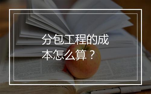 分包工程的成本怎么算？
