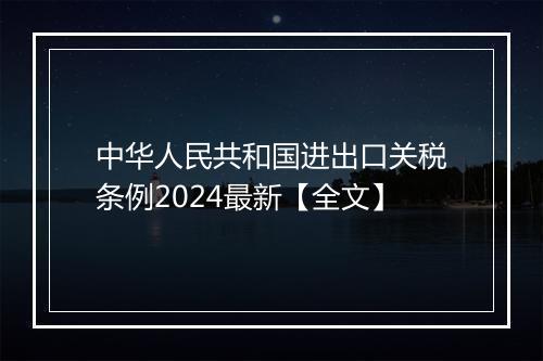 中华人民共和国进出口关税条例2024最新【全文】