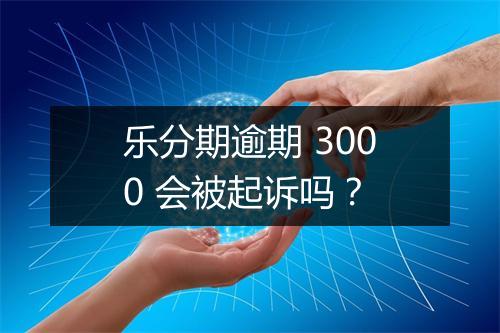 乐分期逾期 3000 会被起诉吗？