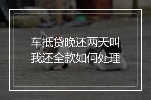 车抵贷晚还两天叫我还全款如何处理