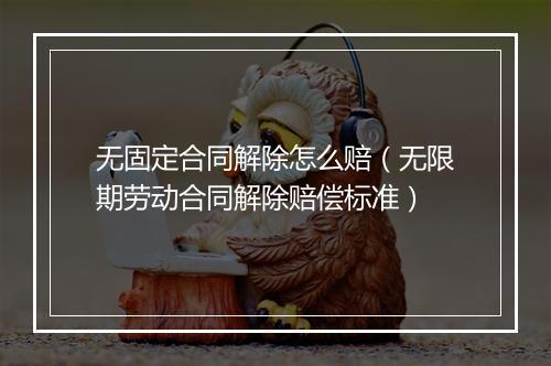 无固定合同解除怎么赔（无限期劳动合同解除赔偿标准）