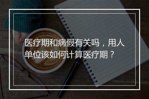 医疗期和病假有关吗，用人单位该如何计算医疗期？