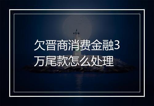 欠晋商消费金融3万尾款怎么处理