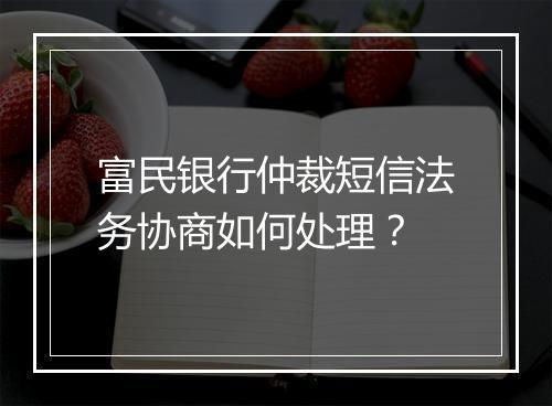 富民银行仲裁短信法务协商如何处理？