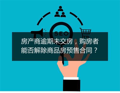房产商逾期未交房，购房者能否解除商品房预售合同？