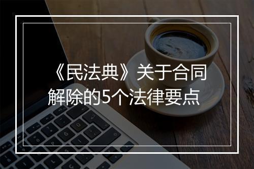 《民法典》关于合同解除的5个法律要点