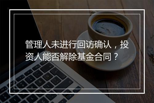 管理人未进行回访确认，投资人能否解除基金合同？