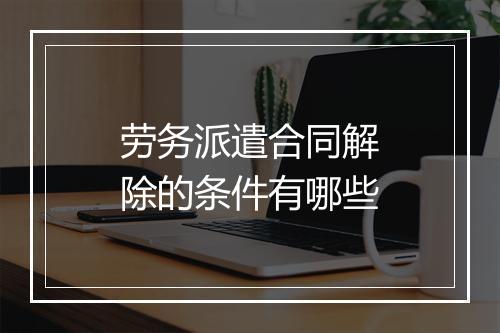 劳务派遣合同解除的条件有哪些