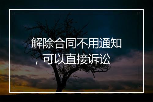 解除合同不用通知，可以直接诉讼
