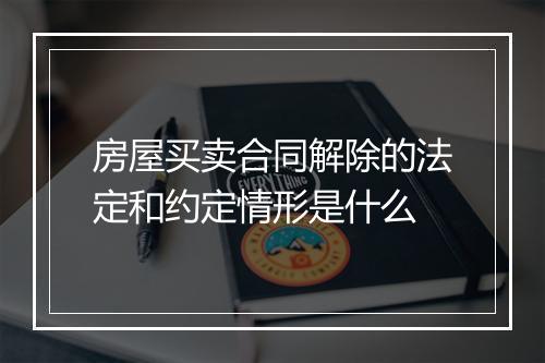 房屋买卖合同解除的法定和约定情形是什么