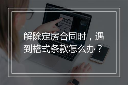 解除定房合同时，遇到格式条款怎么办？