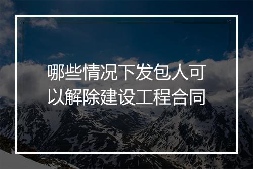 哪些情况下发包人可以解除建设工程合同