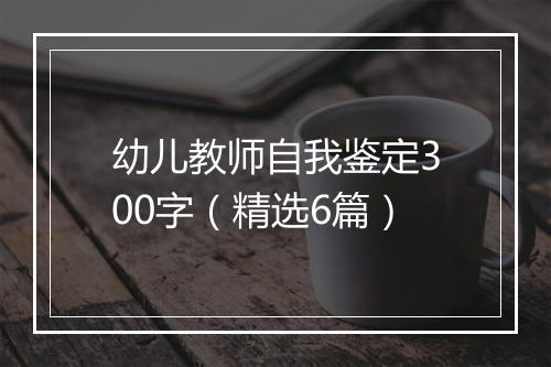 幼儿教师自我鉴定300字（精选6篇）