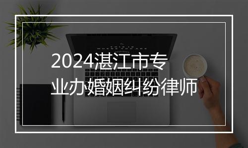 2024湛江市专业办婚姻纠纷律师