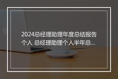 2024总经理助理年度总结报告个人 总经理助理个人半年总结优选合集8篇
