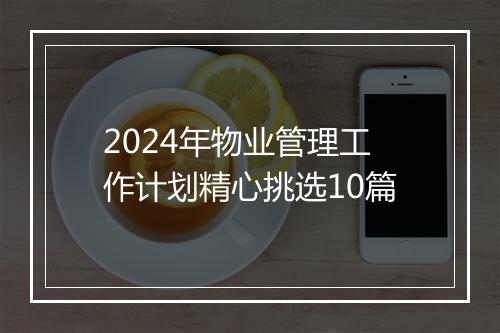 2024年物业管理工作计划精心挑选10篇