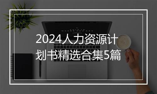 2024人力资源计划书精选合集5篇
