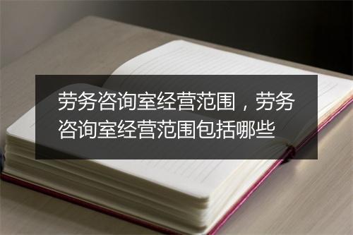 劳务咨询室经营范围，劳务咨询室经营范围包括哪些