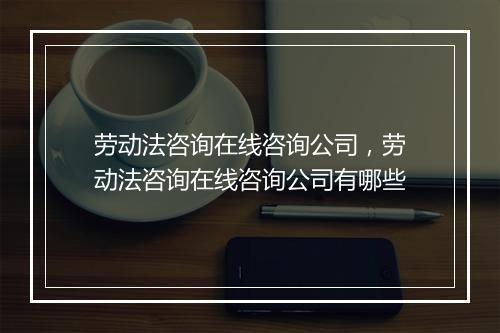 劳动法咨询在线咨询公司，劳动法咨询在线咨询公司有哪些