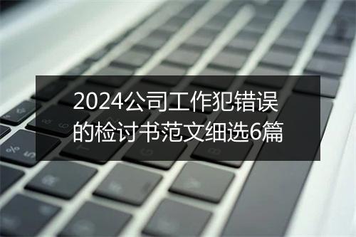2024公司工作犯错误的检讨书范文细选6篇