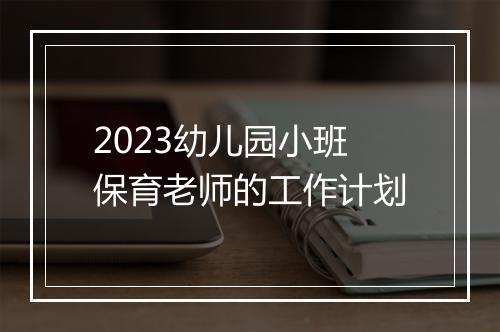 2023幼儿园小班保育老师的工作计划