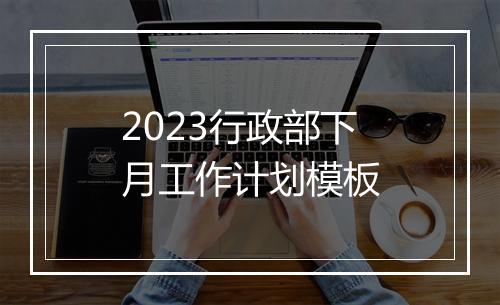 2023行政部下月工作计划模板
