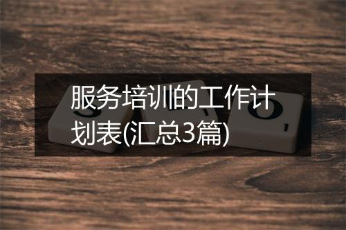 服务培训的工作计划表(汇总3篇)
