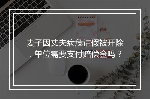 妻子因丈夫病危请假被开除，单位需要支付赔偿金吗？