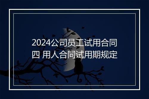 2024公司员工试用合同四 用人合同试用期规定