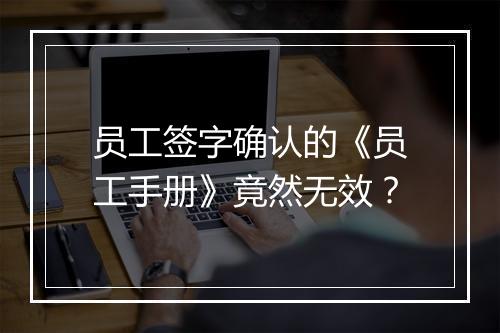 员工签字确认的《员工手册》竟然无效？