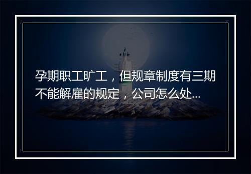 孕期职工旷工，但规章制度有三期不能解雇的规定，公司怎么处理？