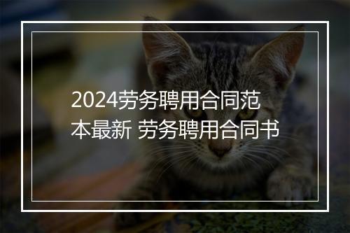 2024劳务聘用合同范本最新 劳务聘用合同书