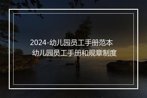 2024-幼儿园员工手册范本 幼儿园员工手册和规章制度