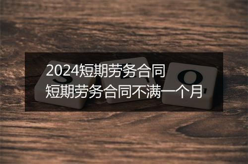 2024短期劳务合同 短期劳务合同不满一个月