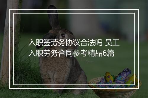 入职签劳务协议合法吗 员工入职劳务合同参考精品6篇