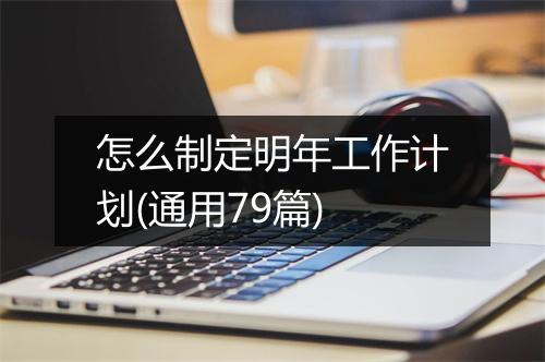 怎么制定明年工作计划(通用79篇)
