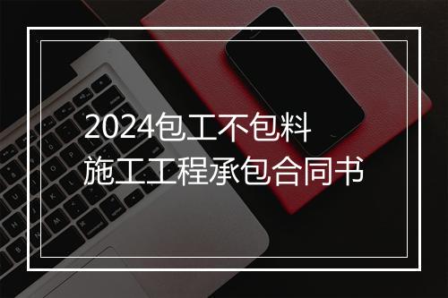 2024包工不包料施工工程承包合同书