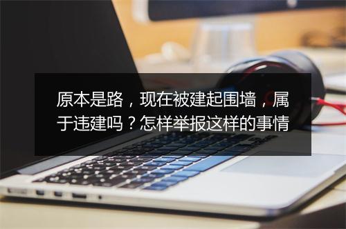 原本是路，现在被建起围墙，属于违建吗？怎样举报这样的事情