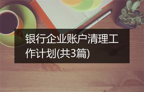 银行企业账户清理工作计划(共3篇)