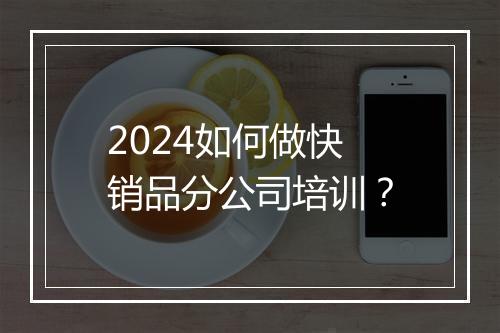 2024如何做快销品分公司培训？