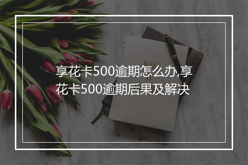 享花卡500逾期怎么办,享花卡500逾期后果及解决