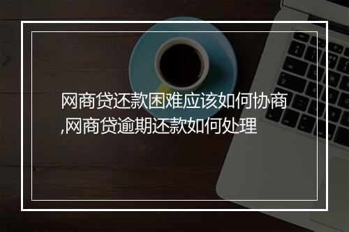 网商贷还款困难应该如何协商,网商贷逾期还款如何处理