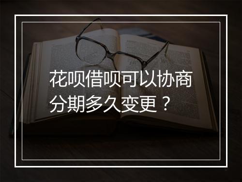 花呗借呗可以协商分期多久变更？