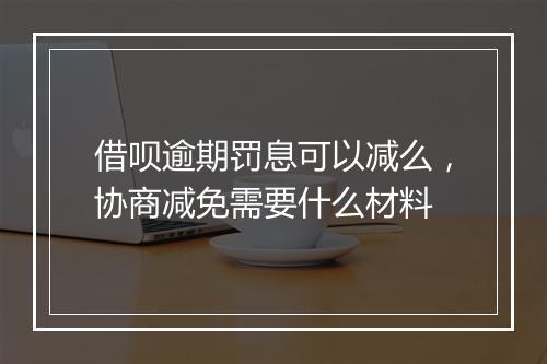 借呗逾期罚息可以减么，协商减免需要什么材料