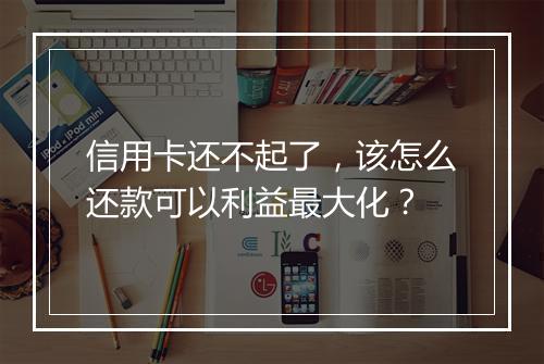 信用卡还不起了，该怎么还款可以利益最大化？