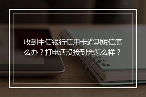 收到中信银行信用卡逾期短信怎么办？打电话没接到会怎么样？