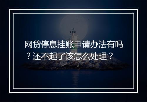 网贷停息挂账申请办法有吗？还不起了该怎么处理？
