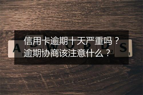 信用卡逾期十天严重吗？逾期协商该注意什么？